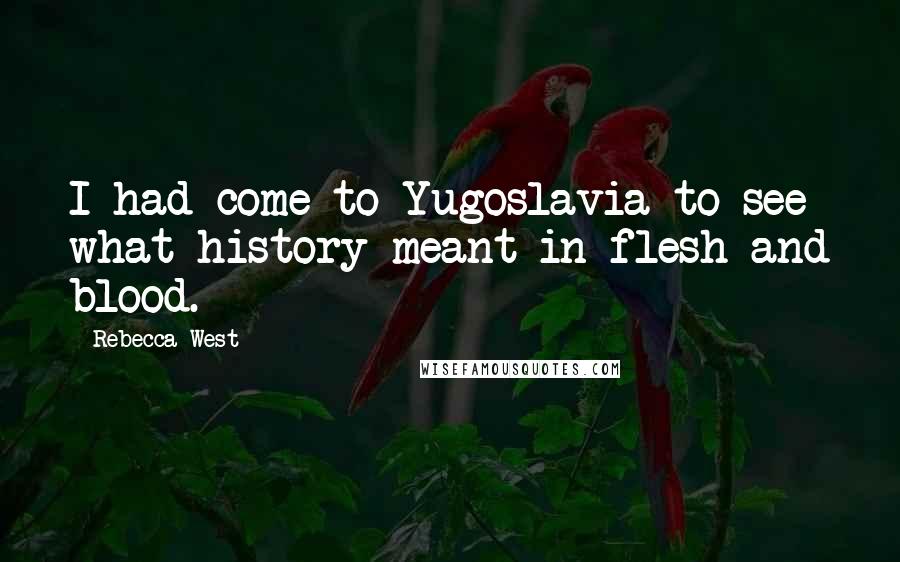 Rebecca West Quotes: I had come to Yugoslavia to see what history meant in flesh and blood.