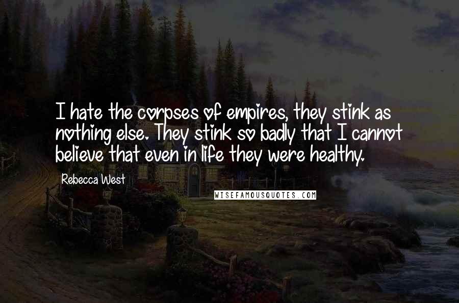 Rebecca West Quotes: I hate the corpses of empires, they stink as nothing else. They stink so badly that I cannot believe that even in life they were healthy.