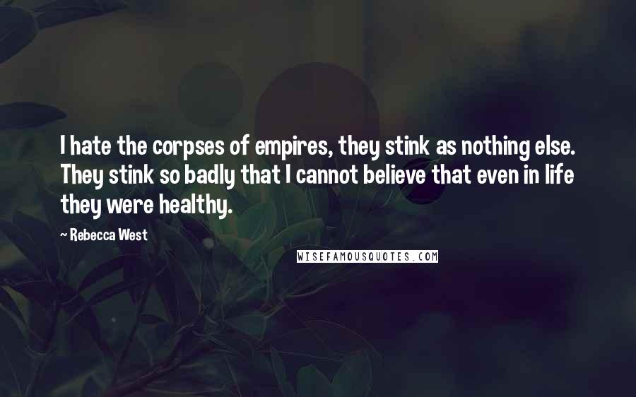 Rebecca West Quotes: I hate the corpses of empires, they stink as nothing else. They stink so badly that I cannot believe that even in life they were healthy.