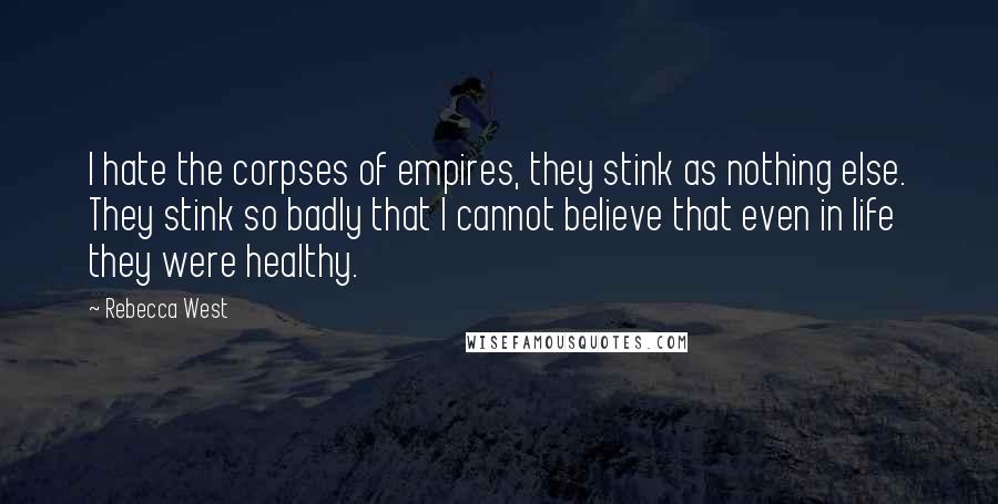 Rebecca West Quotes: I hate the corpses of empires, they stink as nothing else. They stink so badly that I cannot believe that even in life they were healthy.
