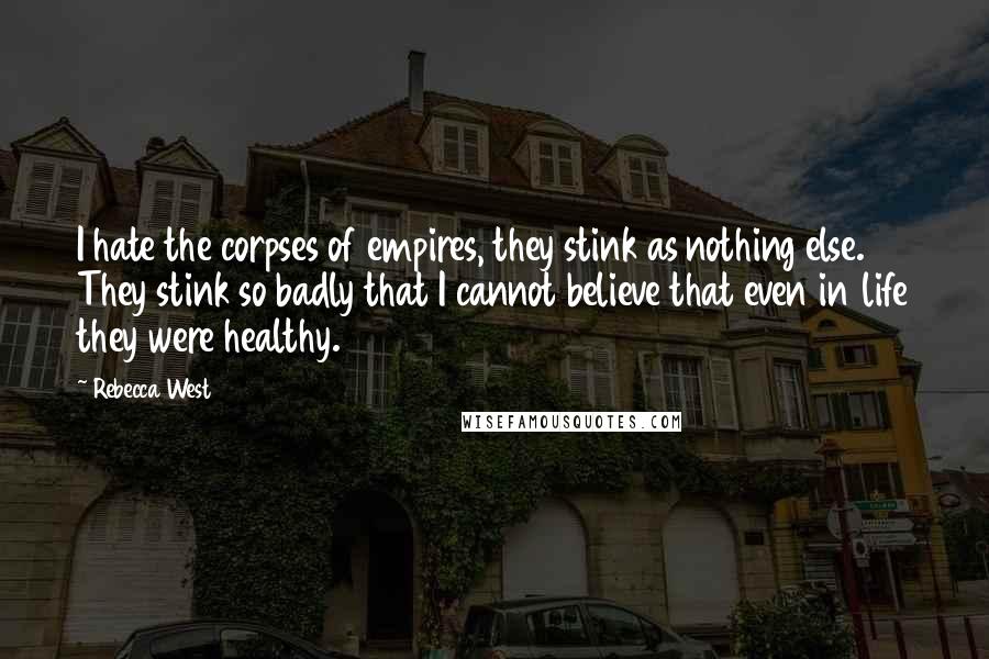 Rebecca West Quotes: I hate the corpses of empires, they stink as nothing else. They stink so badly that I cannot believe that even in life they were healthy.