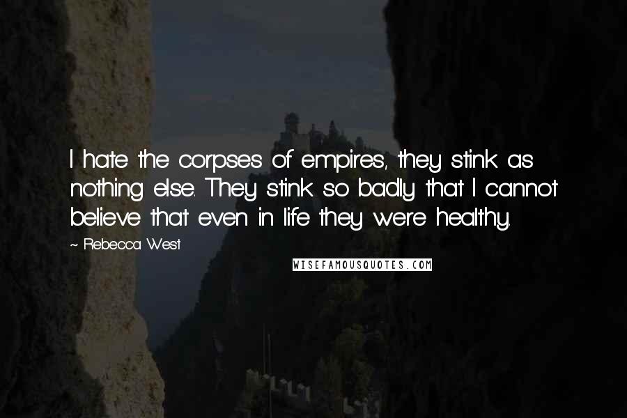 Rebecca West Quotes: I hate the corpses of empires, they stink as nothing else. They stink so badly that I cannot believe that even in life they were healthy.