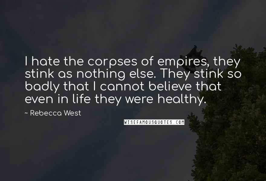Rebecca West Quotes: I hate the corpses of empires, they stink as nothing else. They stink so badly that I cannot believe that even in life they were healthy.
