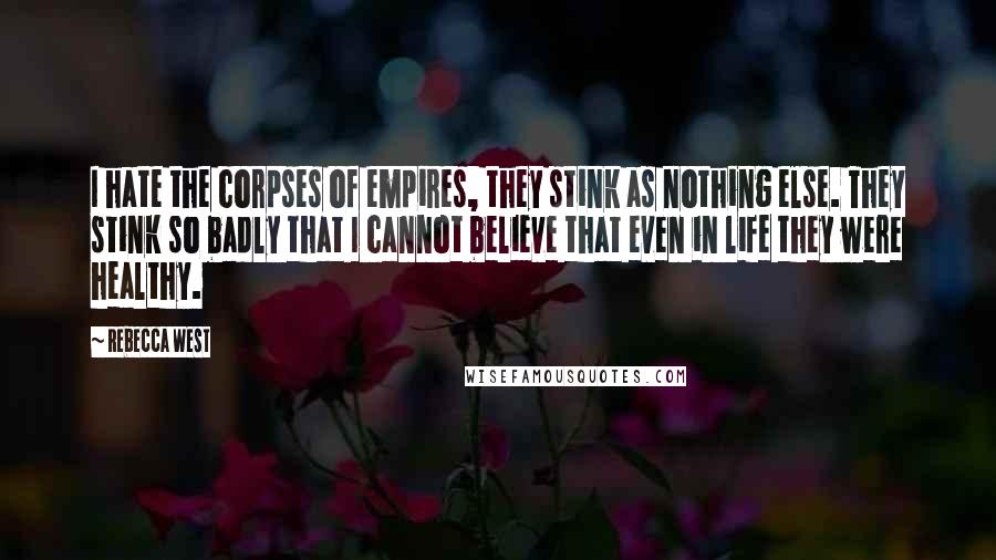 Rebecca West Quotes: I hate the corpses of empires, they stink as nothing else. They stink so badly that I cannot believe that even in life they were healthy.
