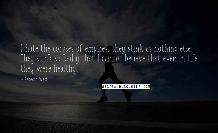 Rebecca West Quotes: I hate the corpses of empires, they stink as nothing else. They stink so badly that I cannot believe that even in life they were healthy.