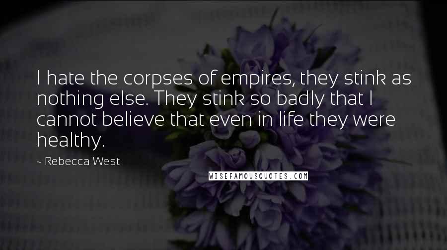 Rebecca West Quotes: I hate the corpses of empires, they stink as nothing else. They stink so badly that I cannot believe that even in life they were healthy.