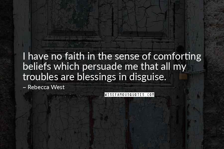 Rebecca West Quotes: I have no faith in the sense of comforting beliefs which persuade me that all my troubles are blessings in disguise.