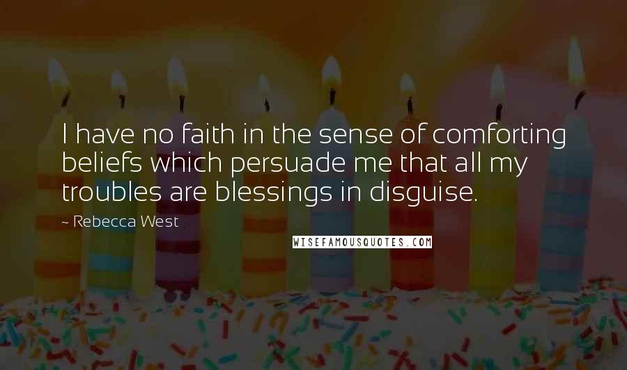Rebecca West Quotes: I have no faith in the sense of comforting beliefs which persuade me that all my troubles are blessings in disguise.