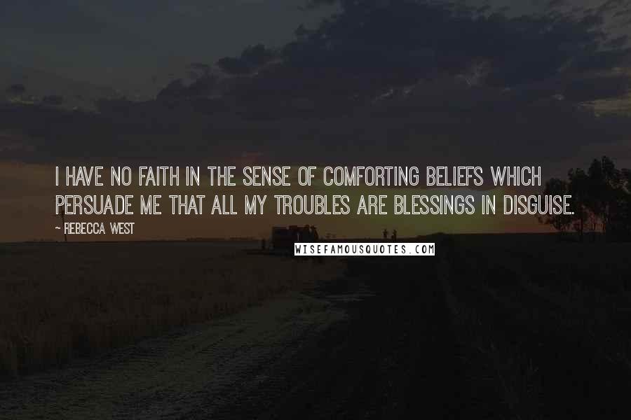 Rebecca West Quotes: I have no faith in the sense of comforting beliefs which persuade me that all my troubles are blessings in disguise.