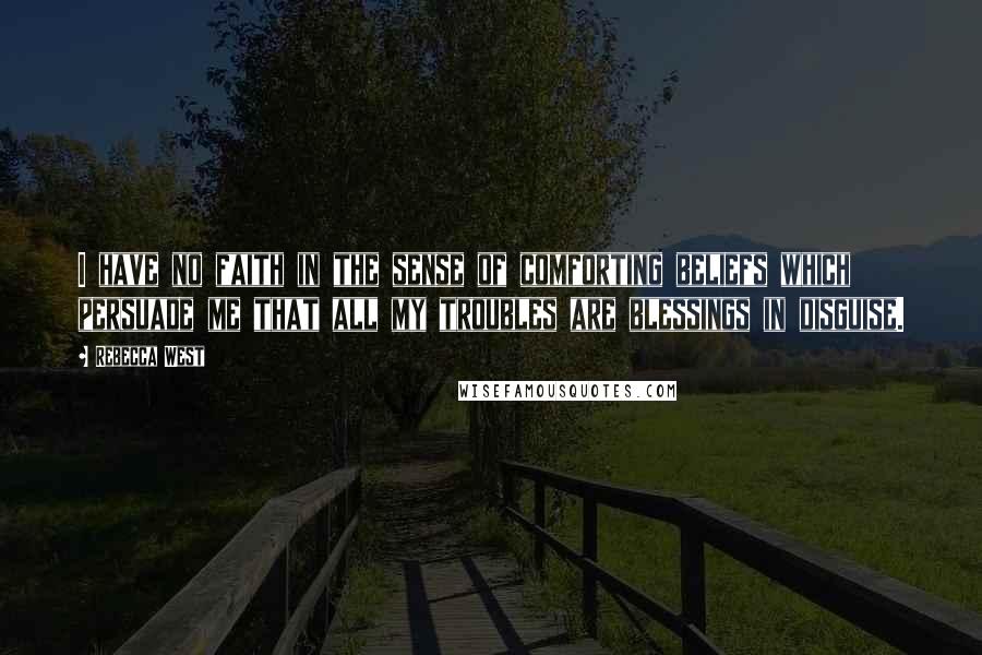 Rebecca West Quotes: I have no faith in the sense of comforting beliefs which persuade me that all my troubles are blessings in disguise.
