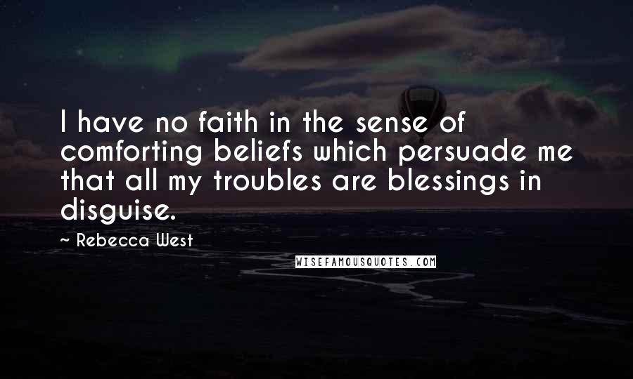 Rebecca West Quotes: I have no faith in the sense of comforting beliefs which persuade me that all my troubles are blessings in disguise.