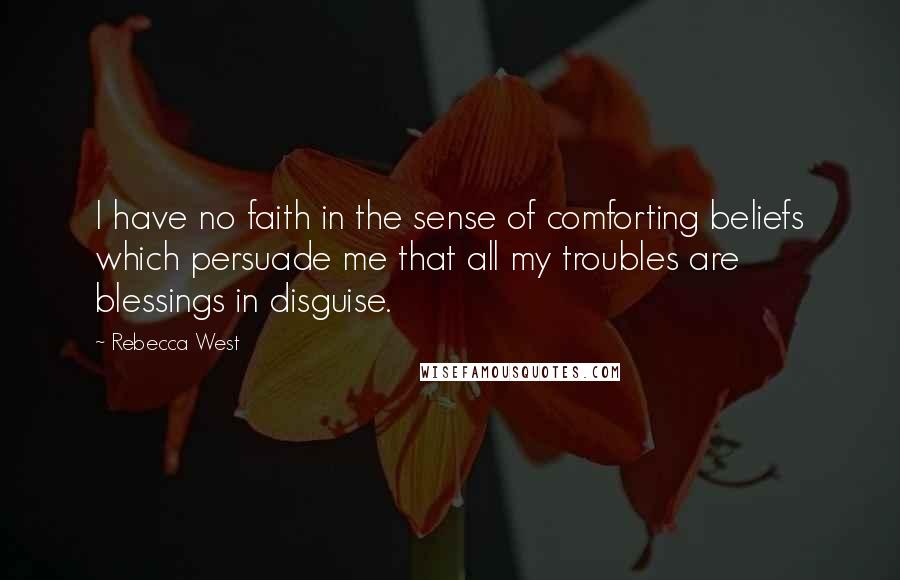 Rebecca West Quotes: I have no faith in the sense of comforting beliefs which persuade me that all my troubles are blessings in disguise.