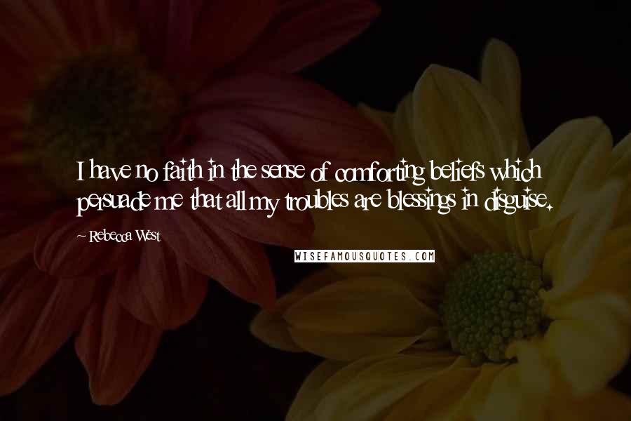 Rebecca West Quotes: I have no faith in the sense of comforting beliefs which persuade me that all my troubles are blessings in disguise.