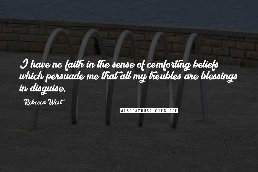 Rebecca West Quotes: I have no faith in the sense of comforting beliefs which persuade me that all my troubles are blessings in disguise.