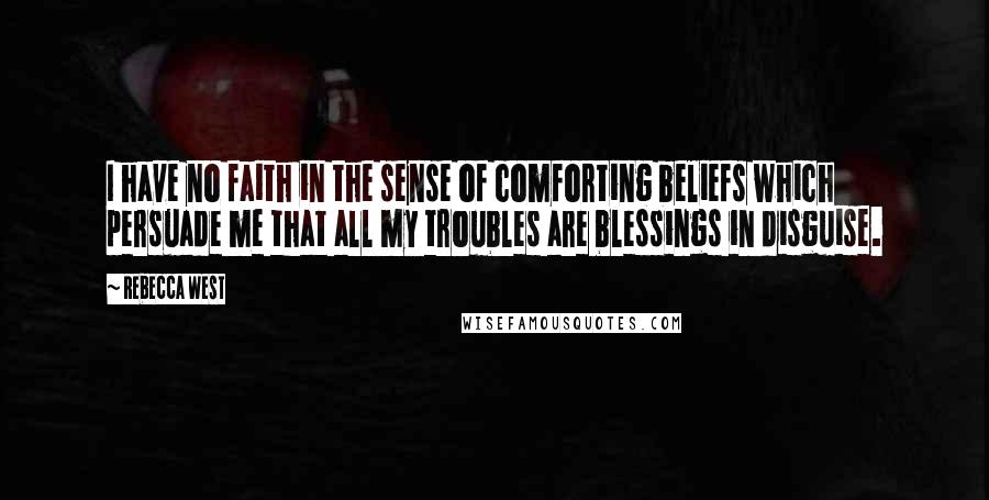 Rebecca West Quotes: I have no faith in the sense of comforting beliefs which persuade me that all my troubles are blessings in disguise.