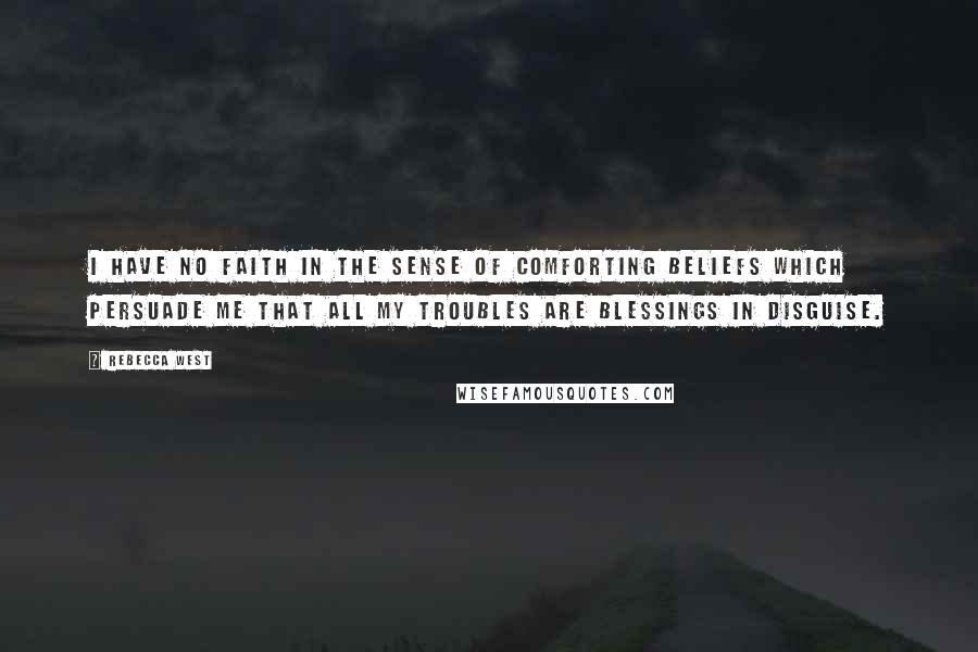 Rebecca West Quotes: I have no faith in the sense of comforting beliefs which persuade me that all my troubles are blessings in disguise.