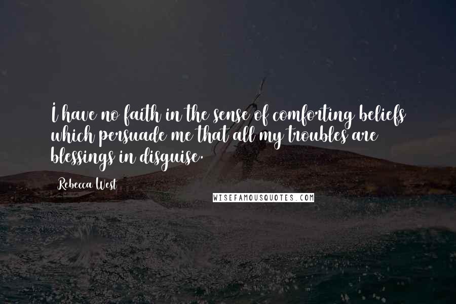 Rebecca West Quotes: I have no faith in the sense of comforting beliefs which persuade me that all my troubles are blessings in disguise.