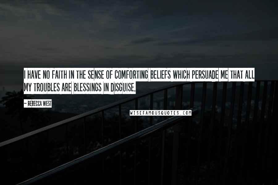 Rebecca West Quotes: I have no faith in the sense of comforting beliefs which persuade me that all my troubles are blessings in disguise.