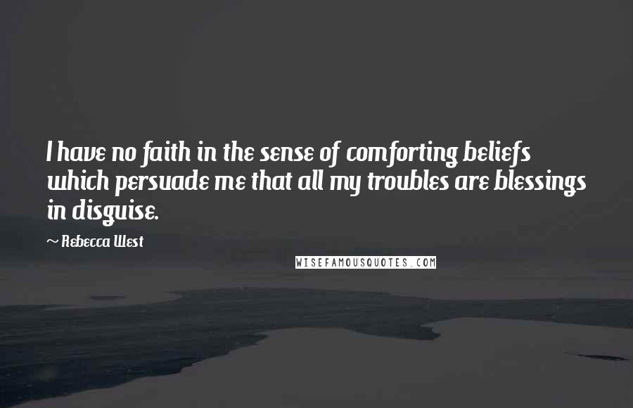 Rebecca West Quotes: I have no faith in the sense of comforting beliefs which persuade me that all my troubles are blessings in disguise.