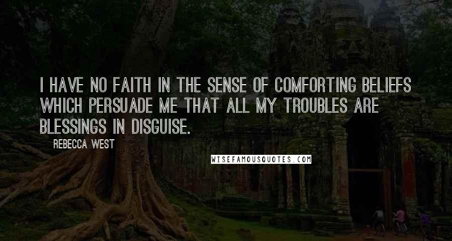 Rebecca West Quotes: I have no faith in the sense of comforting beliefs which persuade me that all my troubles are blessings in disguise.