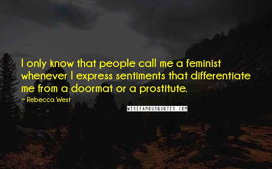 Rebecca West Quotes: I only know that people call me a feminist whenever I express sentiments that differentiate me from a doormat or a prostitute.