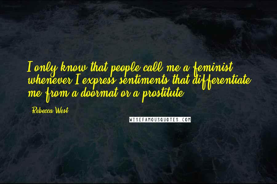 Rebecca West Quotes: I only know that people call me a feminist whenever I express sentiments that differentiate me from a doormat or a prostitute.