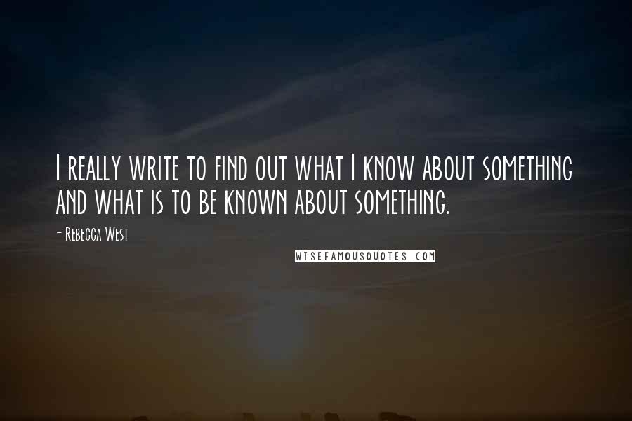 Rebecca West Quotes: I really write to find out what I know about something and what is to be known about something.