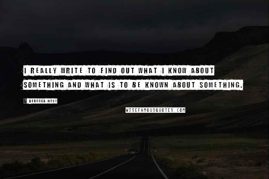 Rebecca West Quotes: I really write to find out what I know about something and what is to be known about something.