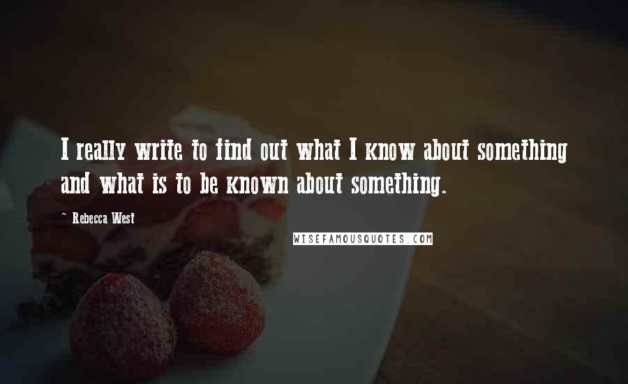 Rebecca West Quotes: I really write to find out what I know about something and what is to be known about something.