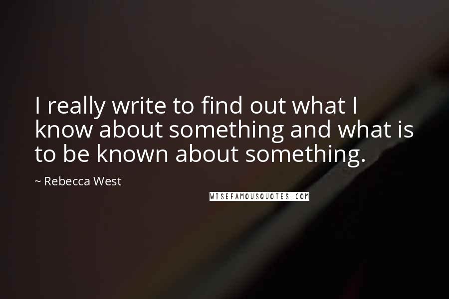 Rebecca West Quotes: I really write to find out what I know about something and what is to be known about something.