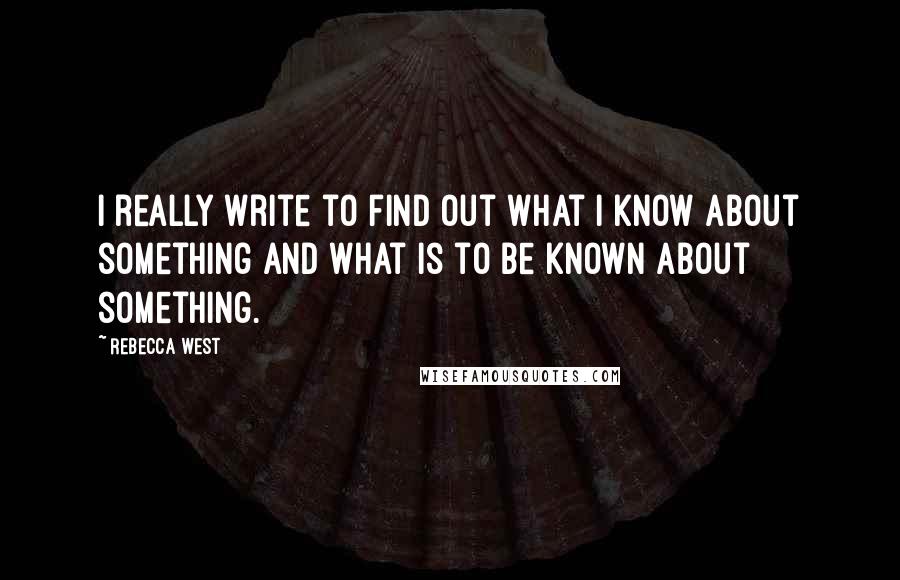 Rebecca West Quotes: I really write to find out what I know about something and what is to be known about something.