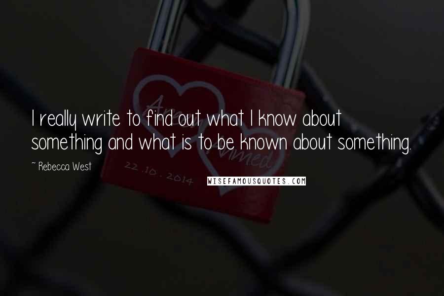 Rebecca West Quotes: I really write to find out what I know about something and what is to be known about something.