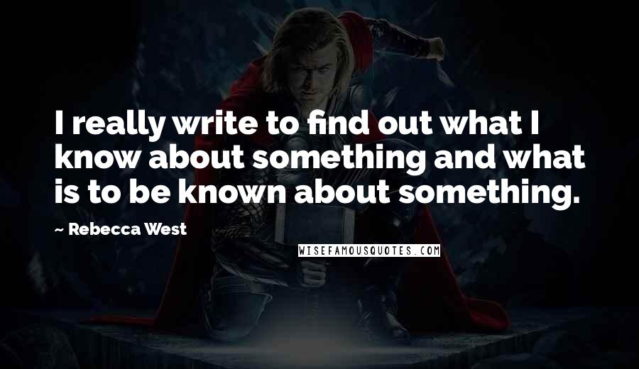 Rebecca West Quotes: I really write to find out what I know about something and what is to be known about something.