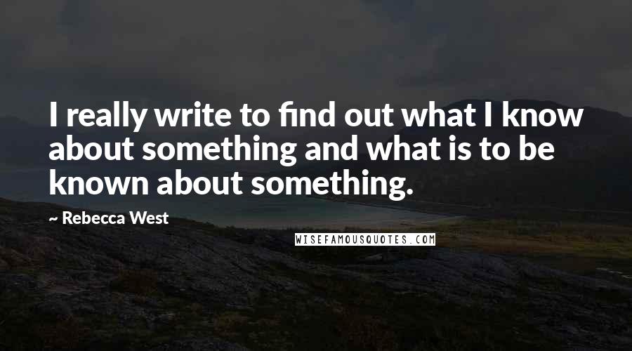 Rebecca West Quotes: I really write to find out what I know about something and what is to be known about something.