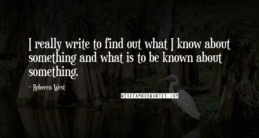 Rebecca West Quotes: I really write to find out what I know about something and what is to be known about something.