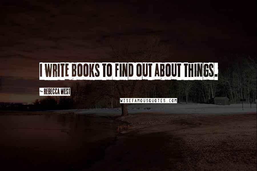Rebecca West Quotes: I write books to find out about things.
