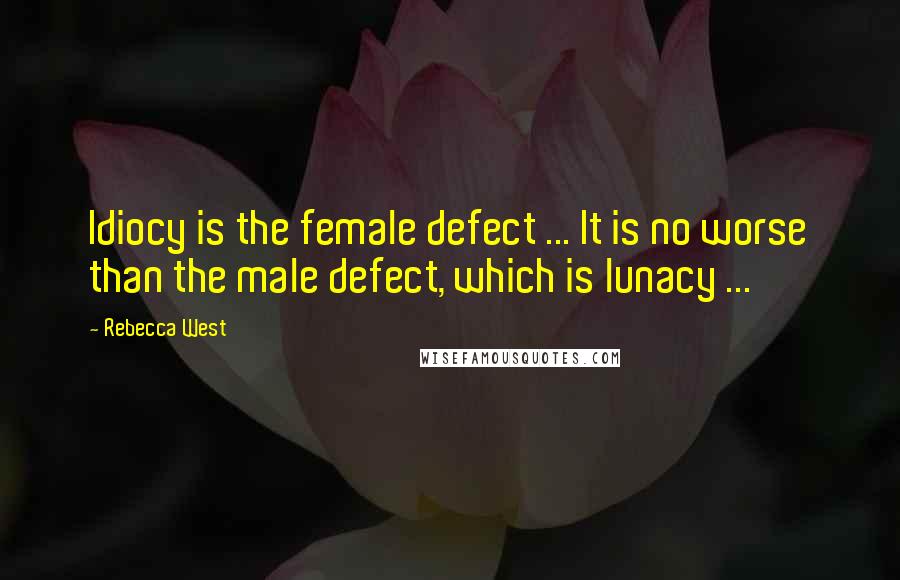 Rebecca West Quotes: Idiocy is the female defect ... It is no worse than the male defect, which is lunacy ...