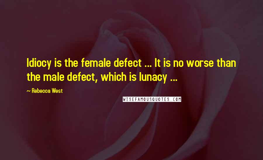 Rebecca West Quotes: Idiocy is the female defect ... It is no worse than the male defect, which is lunacy ...