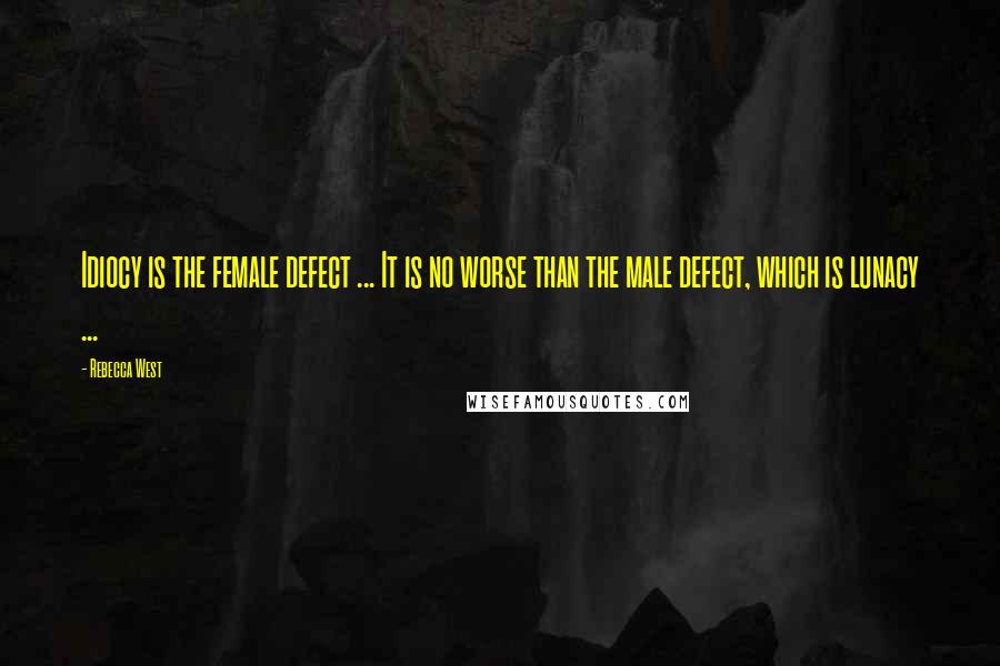 Rebecca West Quotes: Idiocy is the female defect ... It is no worse than the male defect, which is lunacy ...