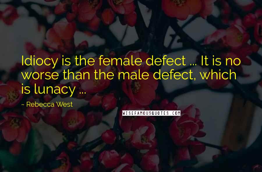Rebecca West Quotes: Idiocy is the female defect ... It is no worse than the male defect, which is lunacy ...