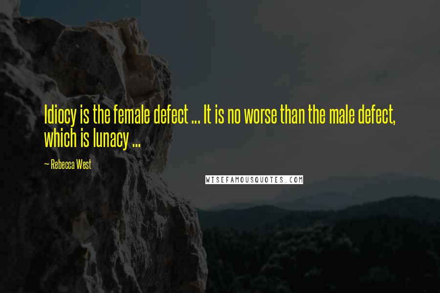 Rebecca West Quotes: Idiocy is the female defect ... It is no worse than the male defect, which is lunacy ...