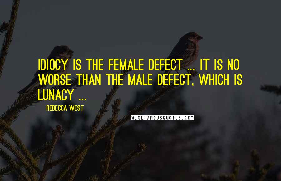 Rebecca West Quotes: Idiocy is the female defect ... It is no worse than the male defect, which is lunacy ...