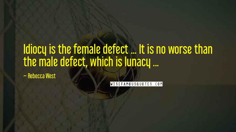 Rebecca West Quotes: Idiocy is the female defect ... It is no worse than the male defect, which is lunacy ...