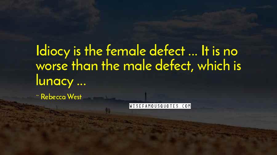 Rebecca West Quotes: Idiocy is the female defect ... It is no worse than the male defect, which is lunacy ...