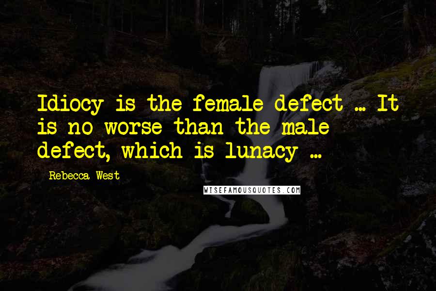 Rebecca West Quotes: Idiocy is the female defect ... It is no worse than the male defect, which is lunacy ...