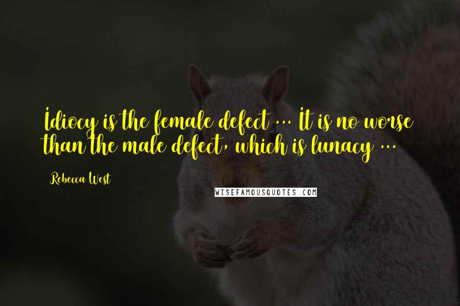 Rebecca West Quotes: Idiocy is the female defect ... It is no worse than the male defect, which is lunacy ...