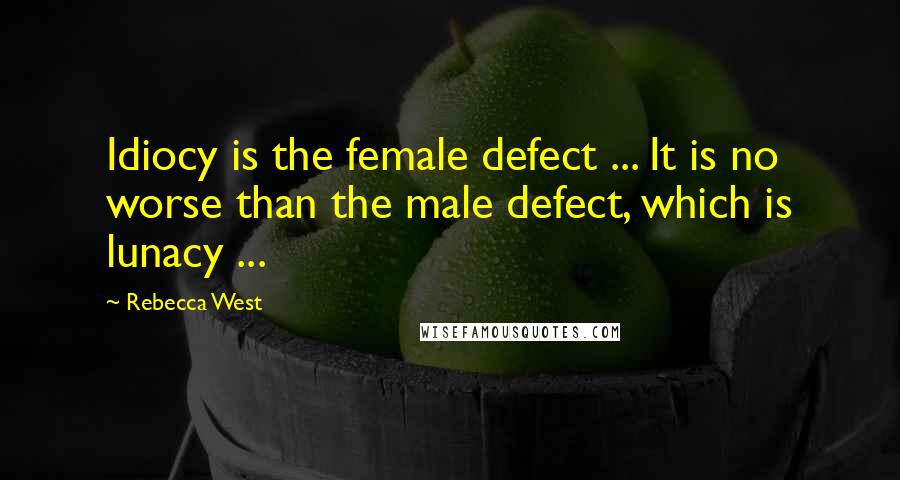 Rebecca West Quotes: Idiocy is the female defect ... It is no worse than the male defect, which is lunacy ...
