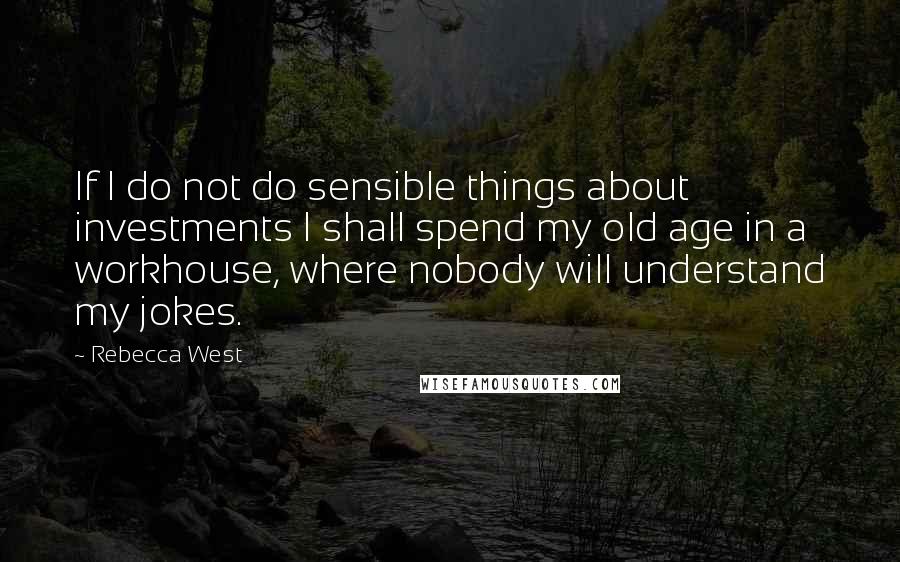 Rebecca West Quotes: If I do not do sensible things about investments I shall spend my old age in a workhouse, where nobody will understand my jokes.