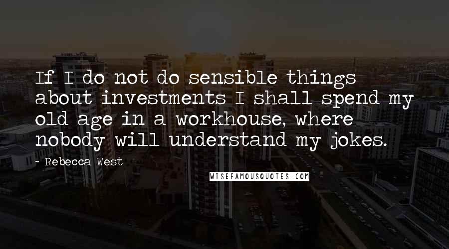 Rebecca West Quotes: If I do not do sensible things about investments I shall spend my old age in a workhouse, where nobody will understand my jokes.