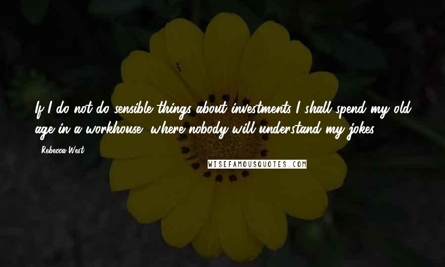 Rebecca West Quotes: If I do not do sensible things about investments I shall spend my old age in a workhouse, where nobody will understand my jokes.